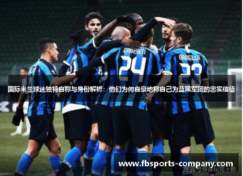 国际米兰球迷独特自称与身份解析:他们为何自豪地称自己为蓝黑军团的忠实信徒 国际米兰球迷独特自称与身份解析:他们为何自豪地称自己为蓝黑军团的忠实信徒