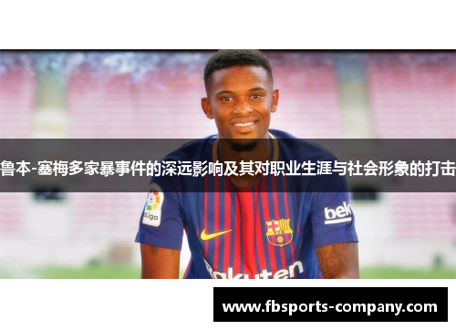 鲁本-塞梅多家暴事件的深远影响及其对职业生涯与社会形象的打击