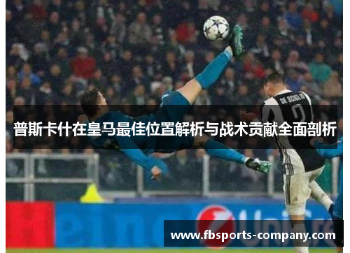 普斯卡什在皇马最佳位置解析与战术贡献全面剖析 普斯卡什在皇马最佳位置解析与战术贡献全面剖析