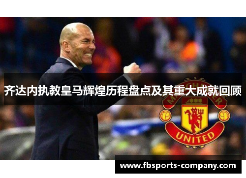 齐达内执教皇马辉煌历程盘点及其重大成就回顾