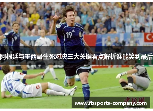 阿根廷与墨西哥生死对决三大关键看点解析谁能笑到最后