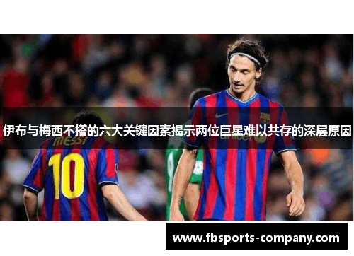 伊布与梅西不搭的六大关键因素揭示两位巨星难以共存的深层原因 伊布与梅西不搭的六大关键因素揭示两位巨星难以共存的深层原因