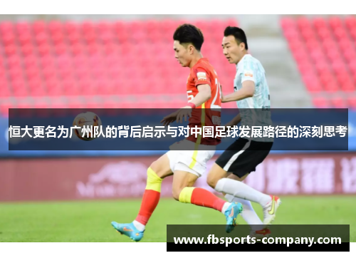 恒大更名为广州队的背后启示与对中国足球发展路径的深刻思考 恒大更名为广州队的背后启示与对中国足球发展路径的深刻思考