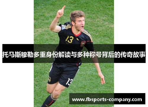 托马斯穆勒多重身份解读与多种称号背后的传奇故事 托马斯穆勒多重身份解读与多种称号背后的传奇故事
