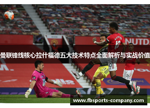 曼联锋线核心拉什福德五大技术特点全面解析与实战价值