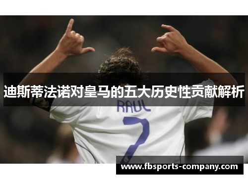 迪斯蒂法诺对皇马的五大历史性贡献解析 迪斯蒂法诺对皇马的五大历史性贡献解析