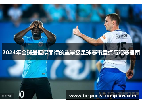 2024年全球最值得期待的重量级足球赛事盘点与观赛指南