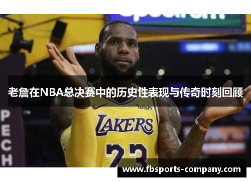 老詹在NBA总决赛中的历史性表现与传奇时刻回顾 老詹在NBA总决赛中的历史性表现与传奇时刻回顾