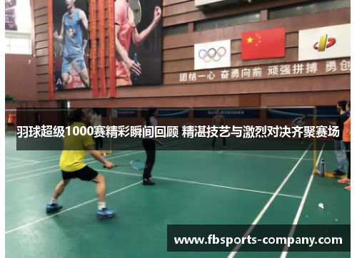 羽球超级1000赛精彩瞬间回顾 精湛技艺与激烈对决齐聚赛场