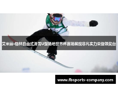 艾米丽·格林自由式滑雪U型场地世界杯赛场展现非凡实力荣登领奖台