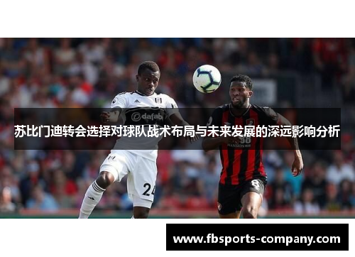 苏比门迪转会选择对球队战术布局与未来发展的深远影响分析 苏比门迪转会选择对球队战术布局与未来发展的深远影响分析