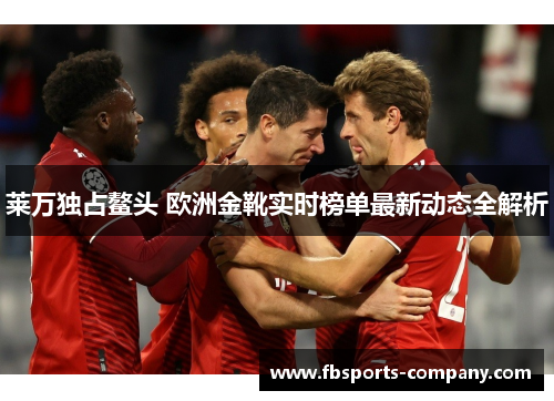 莱万独占鳌头 欧洲金靴实时榜单最新动态全解析 莱万独占鳌头 欧洲金靴实时榜单最新动态全解析