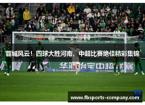 蓉城风云!四球大胜河南,中超比赛绝佳精彩集锦 蓉城风云!四球大胜河南,中超比赛绝佳精彩集锦
