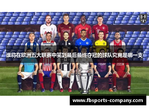 谁将在欧洲五大联赛中笑到最后最终夺冠的球队究竟是哪一支 谁将在欧洲五大联赛中笑到最后最终夺冠的球队究竟是哪一支