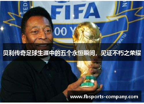 贝利传奇足球生涯中的五个永恒瞬间,见证不朽之荣耀 贝利传奇足球生涯中的五个永恒瞬间,见证不朽之荣耀