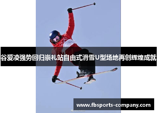 谷爱凌强势回归崇礼站自由式滑雪U型场地再创辉煌成就