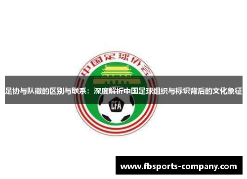 足协与队徽的区别与联系:深度解析中国足球组织与标识背后的文化象征 足协与队徽的区别与联系:深度解析中国足球组织与标识背后的文化象征
