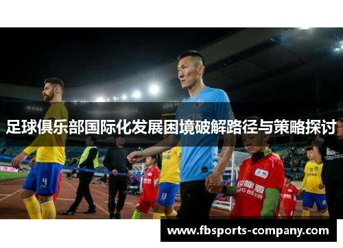 足球俱乐部国际化发展困境破解路径与策略探讨 足球俱乐部国际化发展困境破解路径与策略探讨