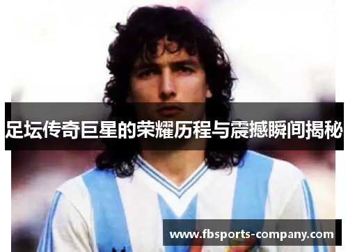 足坛传奇巨星的荣耀历程与震撼瞬间揭秘