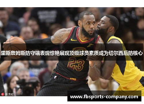 里斯詹姆斯防守端表现惊艳展现顶级球员素质成为切尔西后防核心
