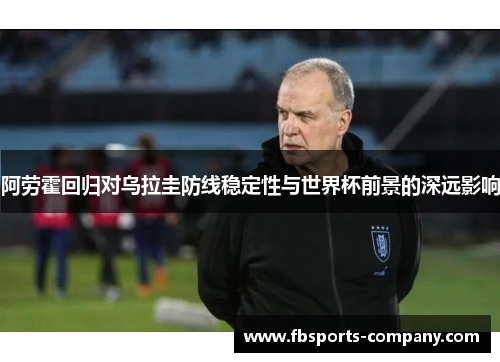 阿劳霍回归对乌拉圭防线稳定性与世界杯前景的深远影响