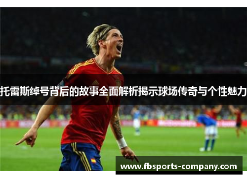 托雷斯绰号背后的故事全面解析揭示球场传奇与个性魅力 托雷斯绰号背后的故事全面解析揭示球场传奇与个性魅力