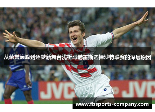 从荣誉巅峰到逐梦新舞台浅析马赫雷斯选择沙特联赛的深层原因