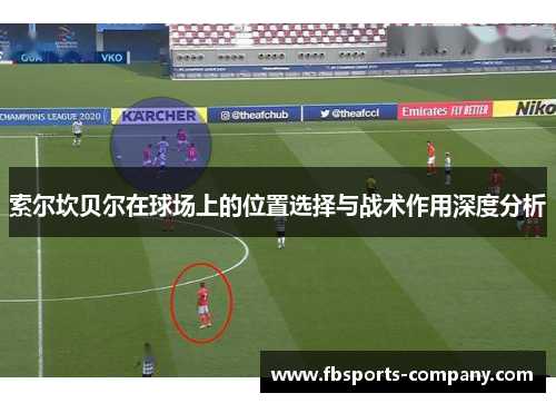 索尔坎贝尔在球场上的位置选择与战术作用深度分析 索尔坎贝尔在球场上的位置选择与战术作用深度分析