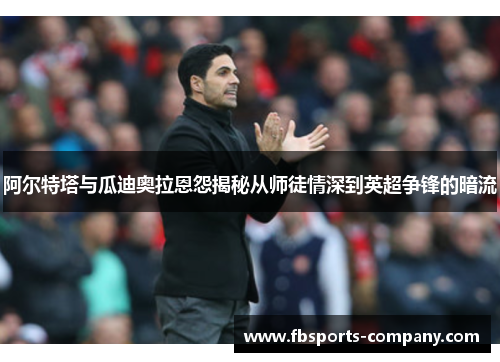 阿尔特塔与瓜迪奥拉恩怨揭秘从师徒情深到英超争锋的暗流