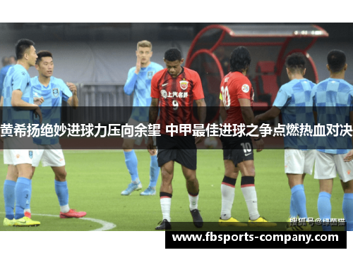 黄希扬绝妙进球力压向余望 中甲最佳进球之争点燃热血对决