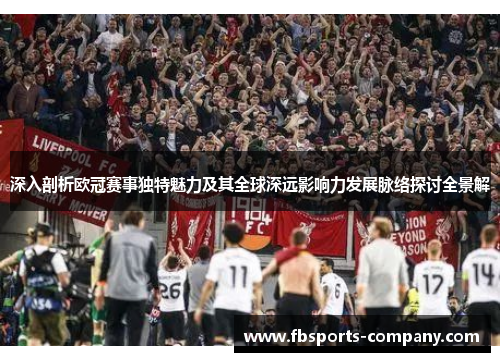 深入剖析欧冠赛事独特魅力及其全球深远影响力发展脉络探讨全景解 深入剖析欧冠赛事独特魅力及其全球深远影响力发展脉络探讨全景解