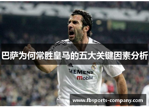 巴萨为何常胜皇马的五大关键因素分析 巴萨为何常胜皇马的五大关键因素分析