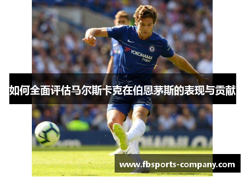 如何全面评估马尔斯卡克在伯恩茅斯的表现与贡献 如何全面评估马尔斯卡克在伯恩茅斯的表现与贡献