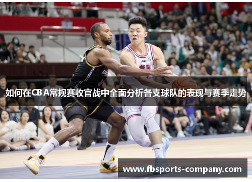 如何在CBA常规赛收官战中全面分析各支球队的表现与赛季走势 如何在CBA常规赛收官战中全面分析各支球队的表现与赛季走势