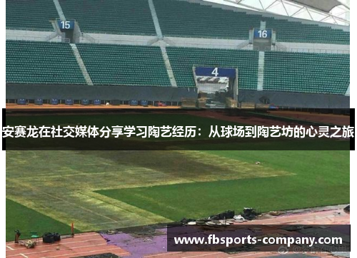 安赛龙在社交媒体分享学习陶艺经历：从球场到陶艺坊的心灵之旅