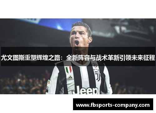 尤文图斯重塑辉煌之路:全新阵容与战术革新引领未来征程 尤文图斯重塑辉煌之路:全新阵容与战术革新引领未来征程