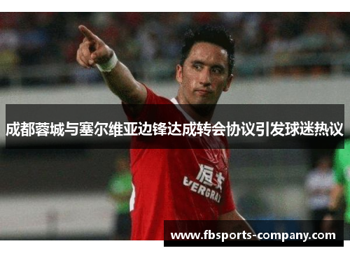 成都蓉城与塞尔维亚边锋达成转会协议引发球迷热议 成都蓉城与塞尔维亚边锋达成转会协议引发球迷热议