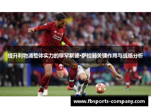 提升利物浦整体实力的穆罕默德·萨拉赫关键作用与战略分析