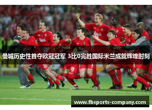 曼城历史性首夺欧冠冠军 3比0完胜国际米兰成就辉煌时刻