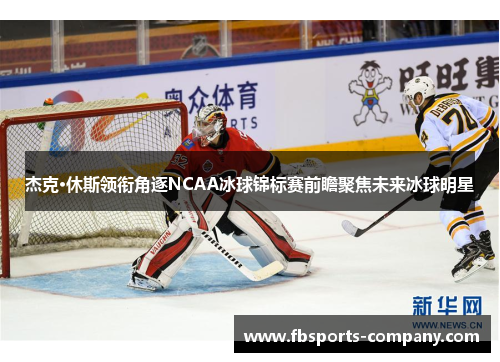 杰克·休斯领衔角逐NCAA冰球锦标赛前瞻聚焦未来冰球明星