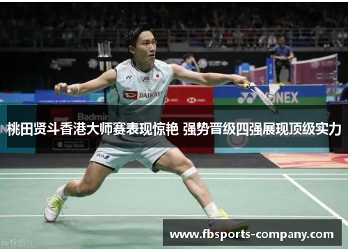 桃田贤斗香港大师赛表现惊艳 强势晋级四强展现顶级实力