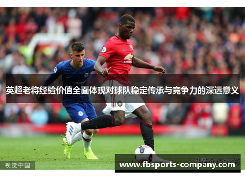 英超老将经验价值全面体现对球队稳定传承与竞争力的深远意义
