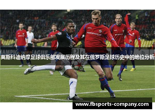 莫斯科迪纳摩足球俱乐部发展历程及其在俄罗斯足球历史中的地位分析